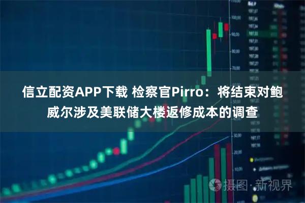 信立配资APP下载 检察官Pirro：将结束对鲍威尔涉及美联储大楼返修成本的调查