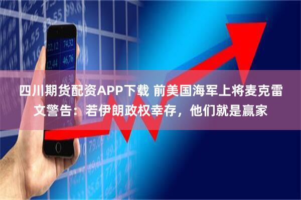 四川期货配资APP下载 前美国海军上将麦克雷文警告：若伊朗政权幸存，他们就是赢家