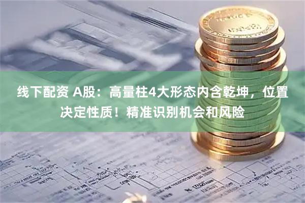 线下配资 A股：高量柱4大形态内含乾坤，位置决定性质！精准识别机会和风险