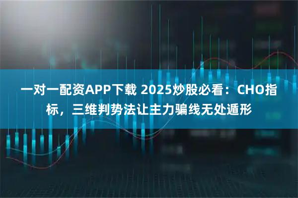 一对一配资APP下载 2025炒股必看：CHO指标，三维判势法让主力骗线无处遁形