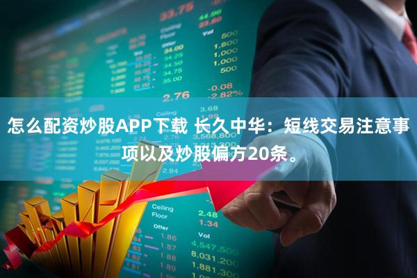 怎么配资炒股APP下载 长久中华：短线交易注意事项以及炒股偏方20条。