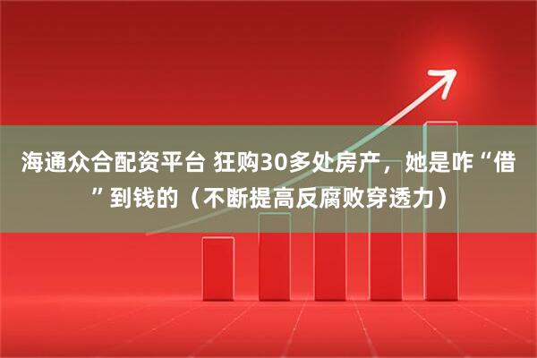 海通众合配资平台 狂购30多处房产，她是咋“借”到钱的（不断提高反腐败穿透力）