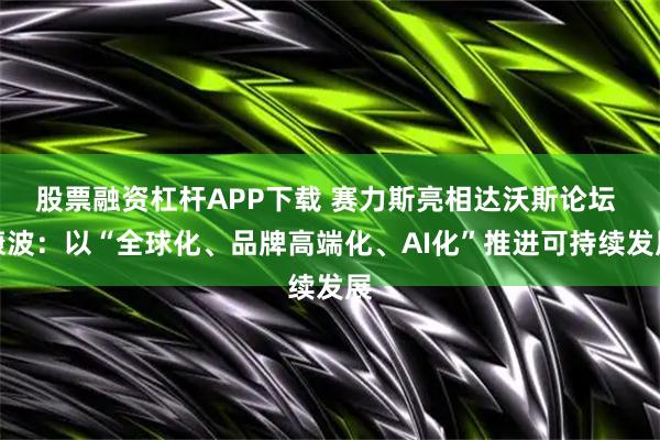 股票融资杠杆APP下载 赛力斯亮相达沃斯论坛 康波：以“全球化、品牌高端化、AI化”推进可持续发展