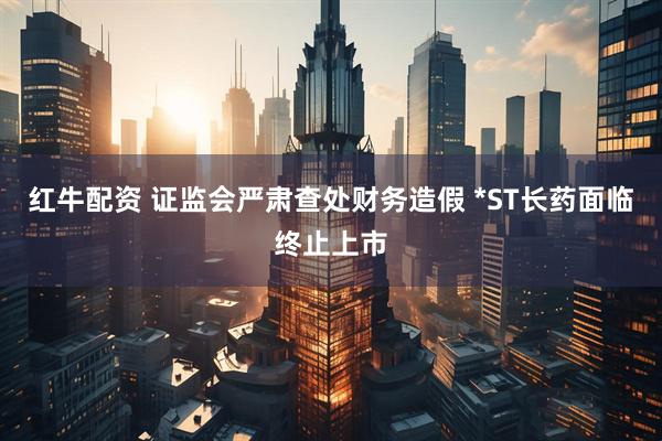 红牛配资 证监会严肃查处财务造假 *ST长药面临终止上市