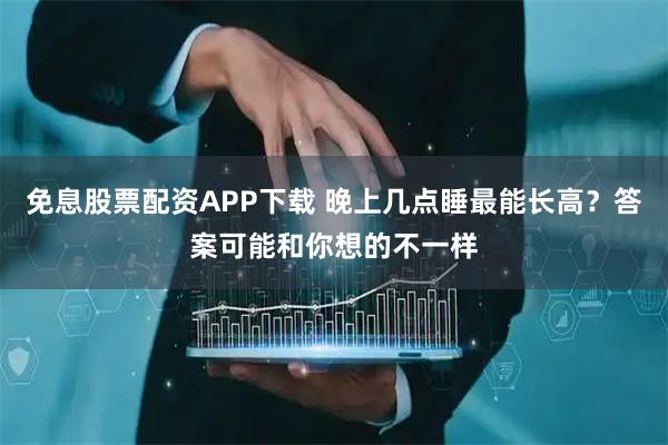 免息股票配资APP下载 晚上几点睡最能长高？答案可能和你想的不一样