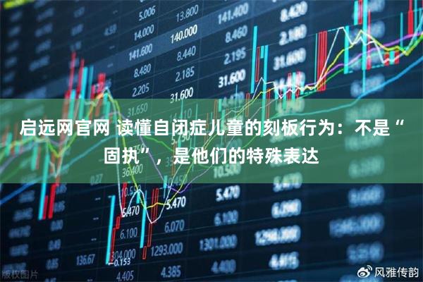启远网官网 读懂自闭症儿童的刻板行为：不是“固执”，是他们的特殊表达