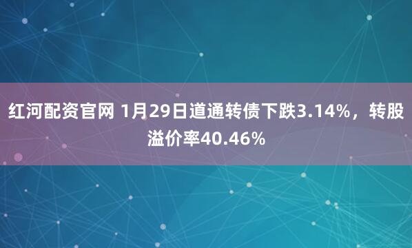 红河配资官网 1月29日道通转债下跌3.14%，转股溢价率40.46%