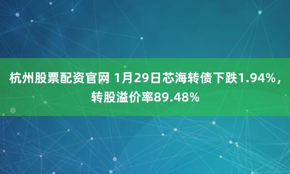 杭州股票配资官网 1月29日芯海转债下跌1.94%，转股溢价率89.48%