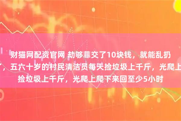 财猫网配资官网 劫够菲交了10块钱，就能乱扔了？百丈岭探雪火了，五六十岁的村民清洁员每天捡垃圾上千斤，光爬上爬下来回至少5小时