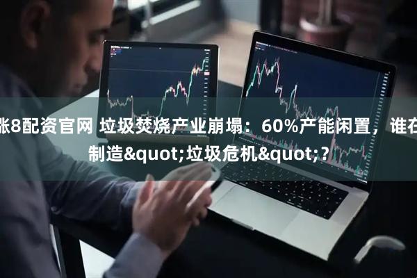 涨8配资官网 垃圾焚烧产业崩塌：60%产能闲置，谁在制造"垃圾危机"？