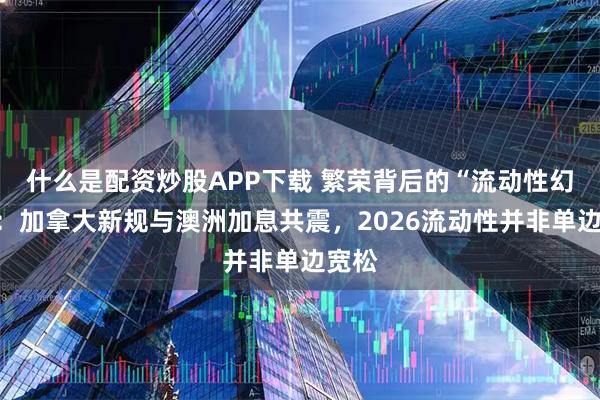 什么是配资炒股APP下载 繁荣背后的“流动性幻觉”：加拿大新规与澳洲加息共震，2026流动性并非单边宽松
