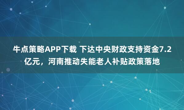 牛点策略APP下载 下达中央财政支持资金7.2亿元，河南推动失能老人补贴政策落地