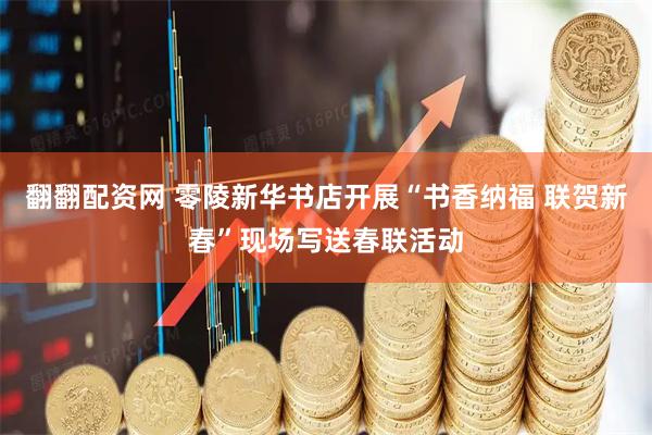 翻翻配资网 零陵新华书店开展“书香纳福 联贺新春”现场写送春联活动