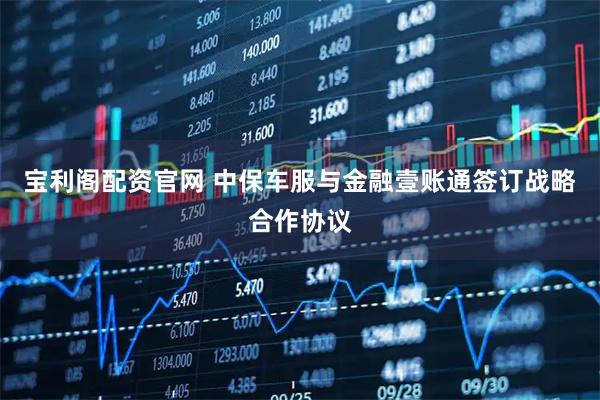 宝利阁配资官网 中保车服与金融壹账通签订战略合作协议