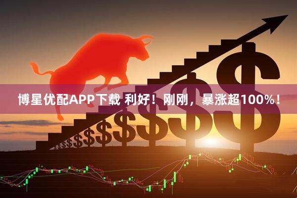 博星优配APP下载 利好！刚刚，暴涨超100%！